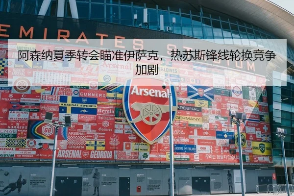 阿森纳夏季转会瞄准伊萨克，热苏斯锋线轮换竞争加剧