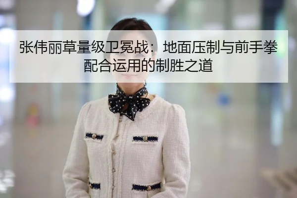 张伟丽草量级卫冕战：地面压制与前手拳配合运用的制胜之道
