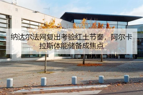 纳达尔法网复出考验红土节奏，阿尔卡拉斯体能储备成焦点